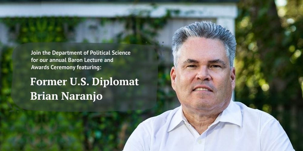 Join the Department of Political Science for our annual Baron Lecture and Awards Ceremony featuring Former U.S. Diplomat Brian Naranjo
